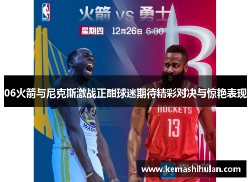 06火箭与尼克斯激战正酣球迷期待精彩对决与惊艳表现