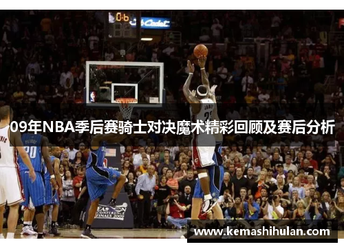 09年NBA季后赛骑士对决魔术精彩回顾及赛后分析