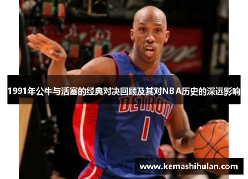 1991年公牛与活塞的经典对决回顾及其对NBA历史的深远影响