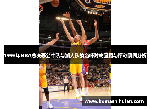 1998年NBA总决赛公牛队与湖人队的巅峰对决回顾与精彩瞬间分析