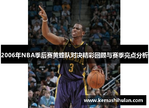 2006年NBA季后赛黄蜂队对决精彩回顾与赛季亮点分析
