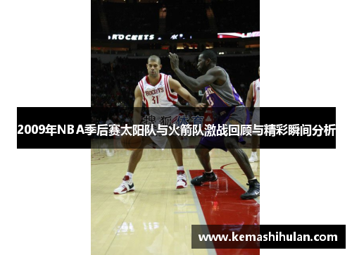 2009年NBA季后赛太阳队与火箭队激战回顾与精彩瞬间分析