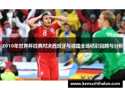 2010年世界杯经典对决西班牙与德国全场精彩回顾与分析