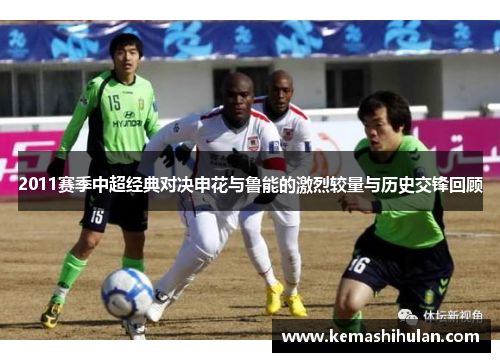 2011赛季中超经典对决申花与鲁能的激烈较量与历史交锋回顾