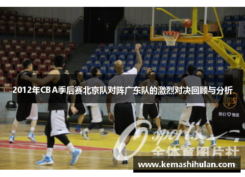 2012年CBA季后赛北京队对阵广东队的激烈对决回顾与分析