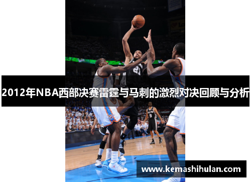 2012年NBA西部决赛雷霆与马刺的激烈对决回顾与分析