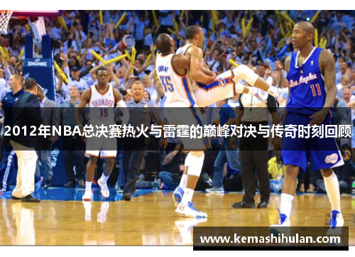 2012年NBA总决赛热火与雷霆的巅峰对决与传奇时刻回顾