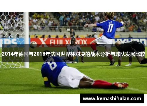 2014年德国与2018年法国世界杯对决的战术分析与球队发展比较