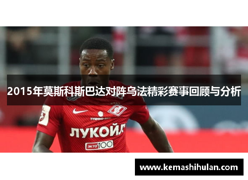 2015年莫斯科斯巴达对阵乌法精彩赛事回顾与分析