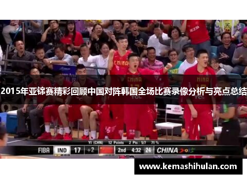 2015年亚锦赛精彩回顾中国对阵韩国全场比赛录像分析与亮点总结