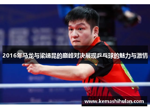 2016年马龙与梁靖昆的巅峰对决展现乒乓球的魅力与激情