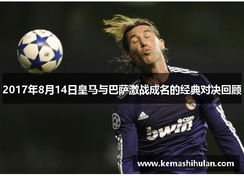 2017年8月14日皇马与巴萨激战成名的经典对决回顾