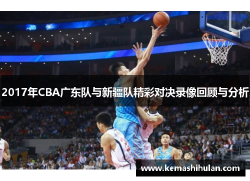 2017年CBA广东队与新疆队精彩对决录像回顾与分析