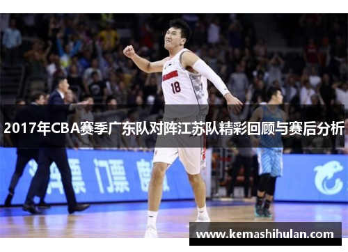 2017年CBA赛季广东队对阵江苏队精彩回顾与赛后分析