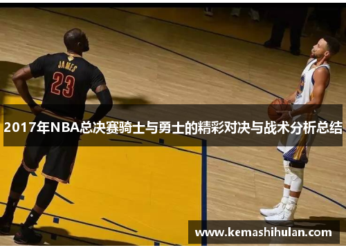 2017年NBA总决赛骑士与勇士的精彩对决与战术分析总结