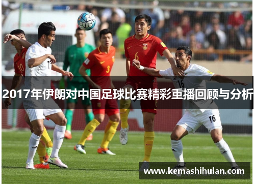 2017年伊朗对中国足球比赛精彩重播回顾与分析