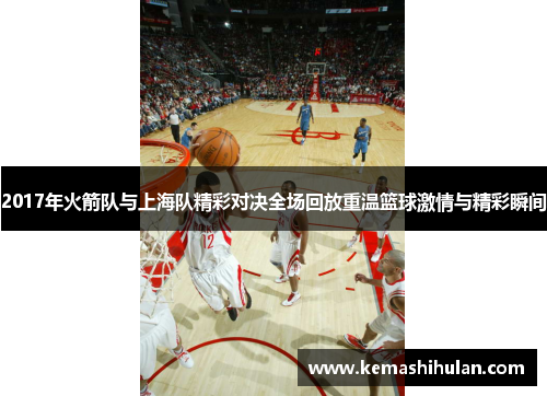2017年火箭队与上海队精彩对决全场回放重温篮球激情与精彩瞬间