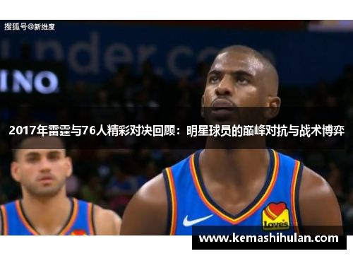 2017年雷霆与76人精彩对决回顾：明星球员的巅峰对抗与战术博弈