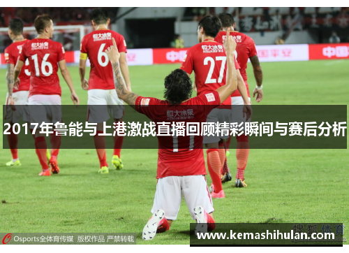 2017年鲁能与上港激战直播回顾精彩瞬间与赛后分析