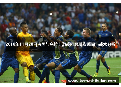 2018年11月20日法国与乌拉圭激战回顾精彩瞬间与战术分析