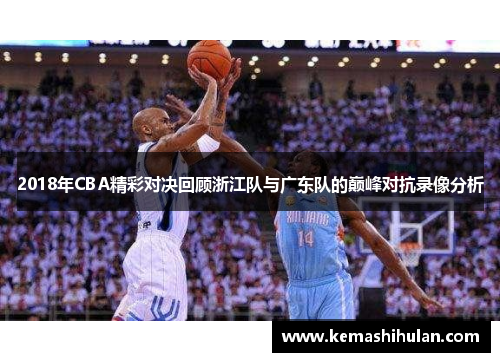 2018年CBA精彩对决回顾浙江队与广东队的巅峰对抗录像分析
