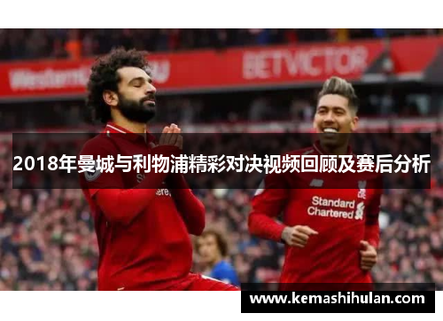2018年曼城与利物浦精彩对决视频回顾及赛后分析