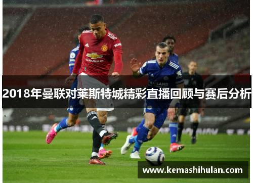 2018年曼联对莱斯特城精彩直播回顾与赛后分析