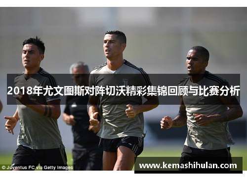 2018年尤文图斯对阵切沃精彩集锦回顾与比赛分析