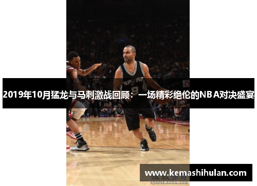 2019年10月猛龙与马刺激战回顾：一场精彩绝伦的NBA对决盛宴