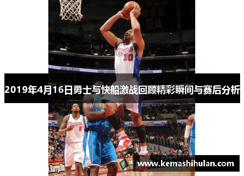 2019年4月16日勇士与快船激战回顾精彩瞬间与赛后分析