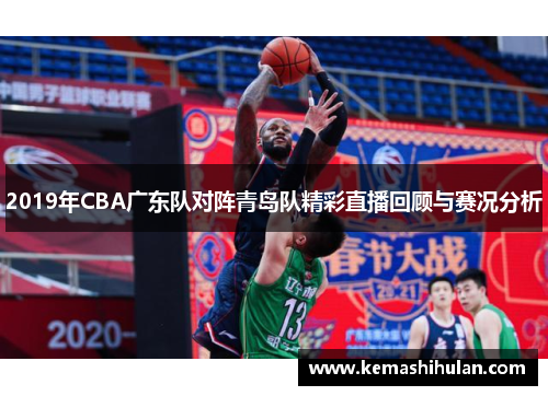 2019年CBA广东队对阵青岛队精彩直播回顾与赛况分析