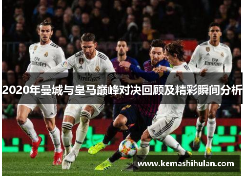 2020年曼城与皇马巅峰对决回顾及精彩瞬间分析