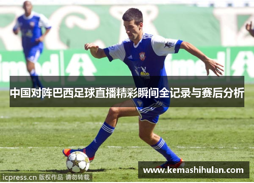 中国对阵巴西足球直播精彩瞬间全记录与赛后分析