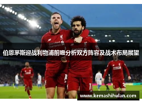 伯恩茅斯迎战利物浦前瞻分析双方阵容及战术布局展望