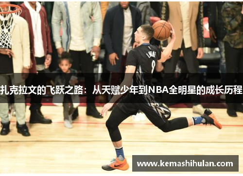 扎克拉文的飞跃之路：从天赋少年到NBA全明星的成长历程